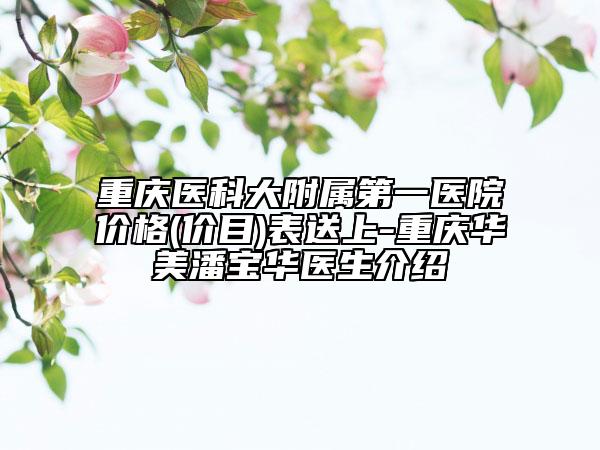 重慶醫(yī)科大附屬第一醫(yī)院價格(價目)表送上-重慶華美潘寶華醫(yī)生介紹