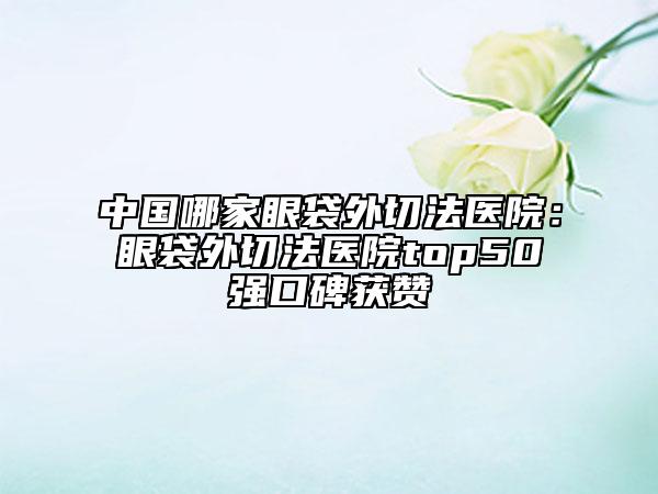 中國哪家眼袋外切法醫(yī)院：眼袋外切法醫(yī)院top50強口碑獲贊