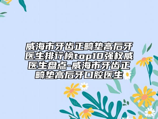 威海市牙齒正畸墊高后牙醫(yī)生排行榜top10強(qiáng)權(quán)威醫(yī)生盤點(diǎn)-威海市牙齒正畸墊高后牙口腔醫(yī)生