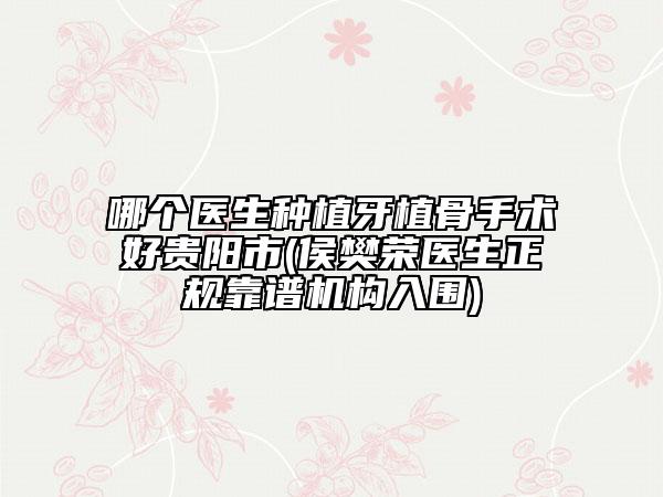 哪個醫(yī)生種植牙植骨手術(shù)好貴陽市(侯樊榮醫(yī)生正規(guī)靠譜機構(gòu)入圍)