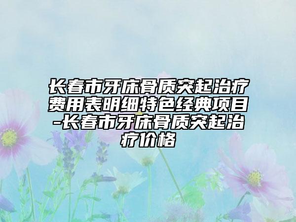 長春市牙床骨質(zhì)突起治療費(fèi)用表明細(xì)特色經(jīng)典項(xiàng)目-長春市牙床骨質(zhì)突起治療價(jià)格