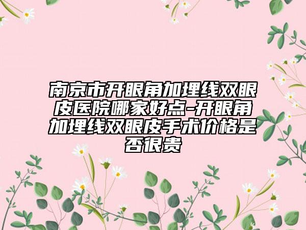 南京市開眼角加埋線雙眼皮醫(yī)院哪家好點-開眼角加埋線雙眼皮手術(shù)價格是否很貴