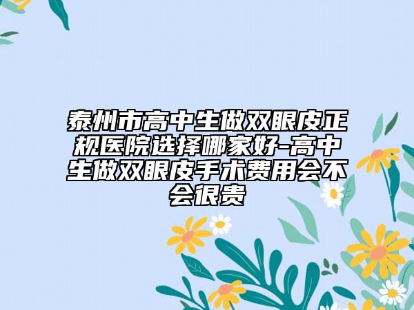泰州市高中生做雙眼皮正規(guī)醫(yī)院選擇哪家好-高中生做雙眼皮手術(shù)費(fèi)用會不會很貴