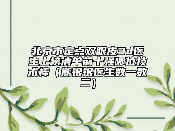 北京市定點雙眼皮3d醫(yī)生上榜清單前十強哪位技術(shù)棒（熊銀銀醫(yī)生數(shù)一數(shù)二）
