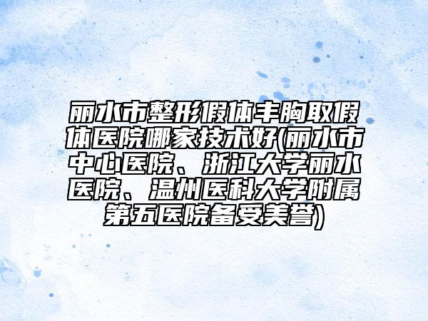麗水市整形假體豐胸取假體醫(yī)院哪家技術(shù)好(麗水市中心醫(yī)院、浙江大學(xué)麗水醫(yī)院、溫州醫(yī)科大學(xué)附屬第五醫(yī)院備受美譽(yù))