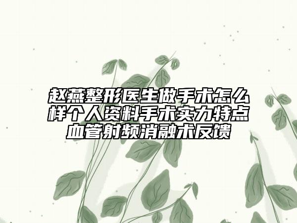 趙燕整形醫(yī)生做手術(shù)怎么樣個人資料手術(shù)實(shí)力特點(diǎn)血管射頻消融術(shù)反饋