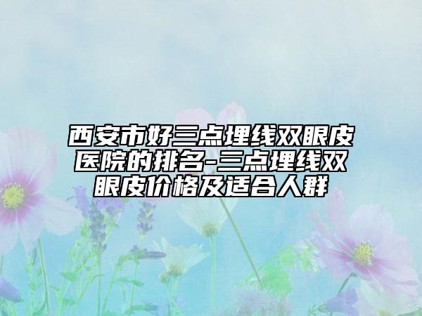 西安市好三點埋線雙眼皮醫(yī)院的排名-三點埋線雙眼皮價格及適合人群