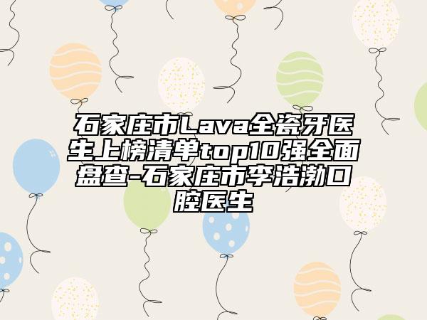 石家莊市Lava全瓷牙醫(yī)生上榜清單top10強(qiáng)全面盤查-石家莊市李浩渤口腔醫(yī)生