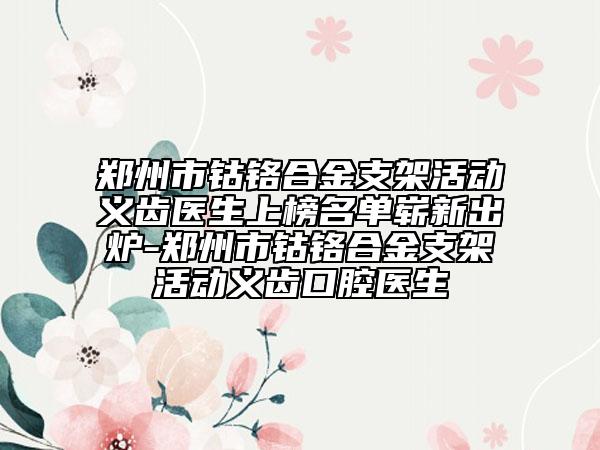 鄭州市鈷鉻合金支架活動義齒醫(yī)生上榜名單嶄新出爐-鄭州市鈷鉻合金支架活動義齒口腔醫(yī)生