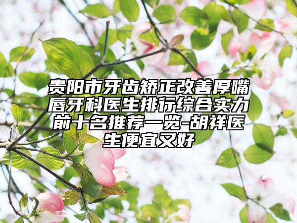 貴陽市牙齒矯正改善厚嘴唇牙科醫(yī)生排行綜合實力前十名推薦一覽-胡祥醫(yī)生便宜又好
