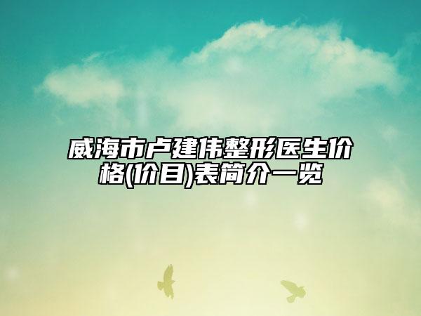威海市盧建偉整形醫(yī)生價格(價目)表簡介一覽