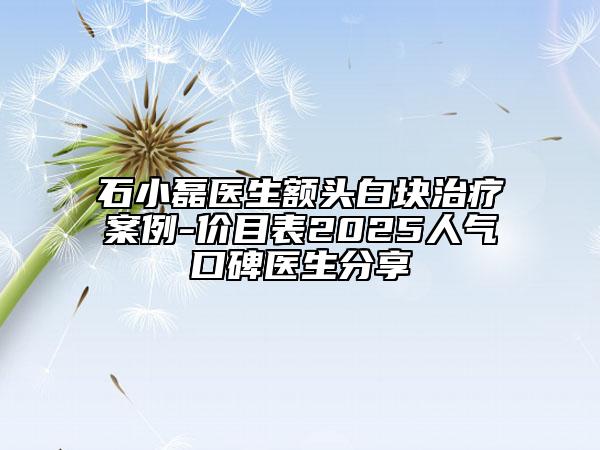石小磊醫(yī)生額頭白塊治療案例-價目表2025人氣口碑醫(yī)生分享