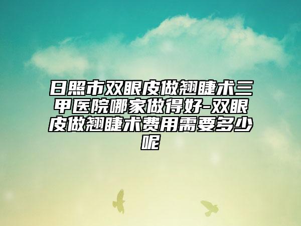 日照市雙眼皮做翹睫術三甲醫(yī)院哪家做得好-雙眼皮做翹睫術費用需要多少呢