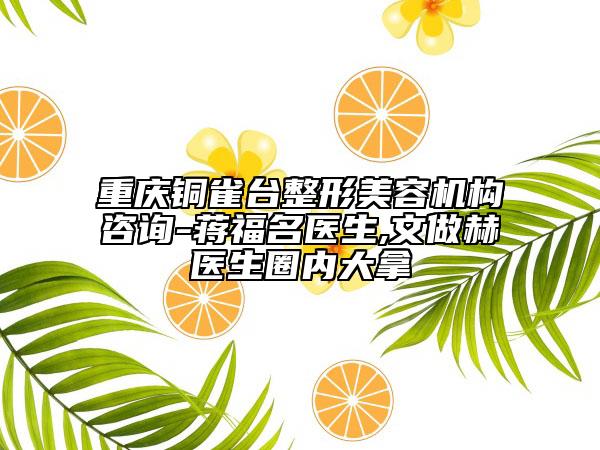 重慶銅雀臺(tái)整形美容機(jī)構(gòu)咨詢-蔣福名醫(yī)生,文做赫醫(yī)生圈內(nèi)大拿