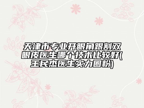 天津市專業(yè)開(kāi)眼角跟割雙眼皮醫(yī)生哪個(gè)技術(shù)比較好(王民杰醫(yī)生實(shí)力圈粉)