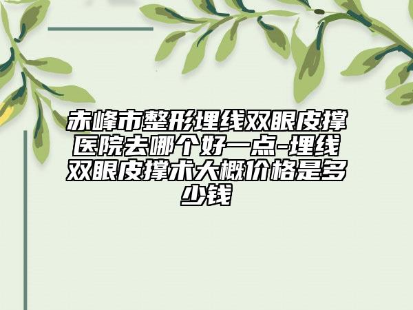 赤峰市整形埋線雙眼皮撐醫(yī)院去哪個好一點-埋線雙眼皮撐術大概價格是多少錢