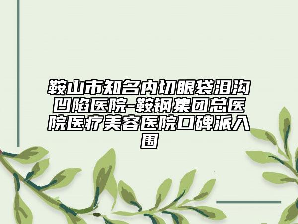 鞍山市知名內(nèi)切眼袋淚溝凹陷醫(yī)院-鞍鋼集團(tuán)總醫(yī)院醫(yī)療美容醫(yī)院口碑派入圍