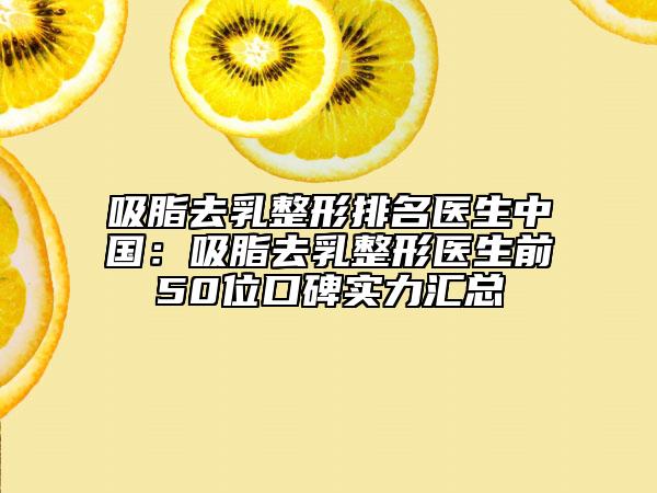 吸脂去乳整形排名醫(yī)生中國：吸脂去乳整形醫(yī)生前50位口碑實力匯總