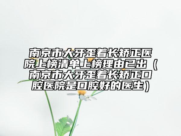 南京市大牙歪著長矯正醫(yī)院上榜清單上榜理由已出（南京市大牙歪著長矯正口腔醫(yī)院是口腔好的醫(yī)生）