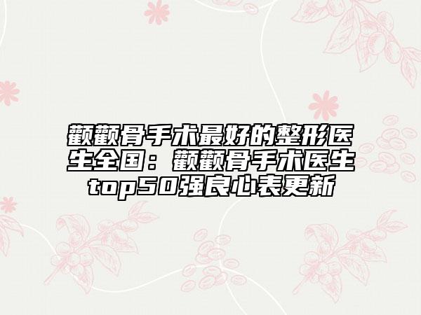 顴顴骨手術最好的整形醫(yī)生全國：顴顴骨手術醫(yī)生top50強良心表更新