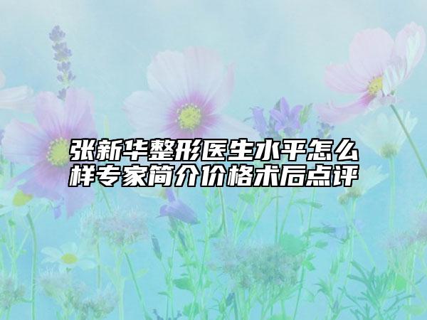 張新華整形醫(yī)生水平怎么樣專家簡(jiǎn)介價(jià)格術(shù)后點(diǎn)評(píng)