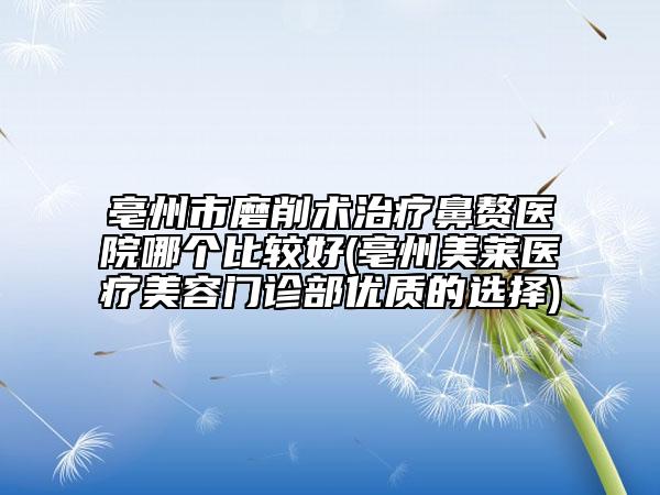 亳州市磨削術治療鼻贅醫(yī)院哪個比較好(亳州美萊醫(yī)療美容門診部優(yōu)質的選擇)