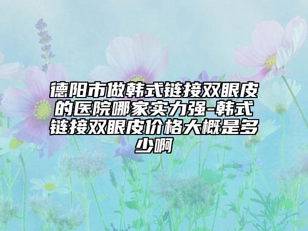德陽市做韓式鏈接雙眼皮的醫(yī)院哪家實(shí)力強(qiáng)-韓式鏈接雙眼皮價(jià)格大概是多少啊