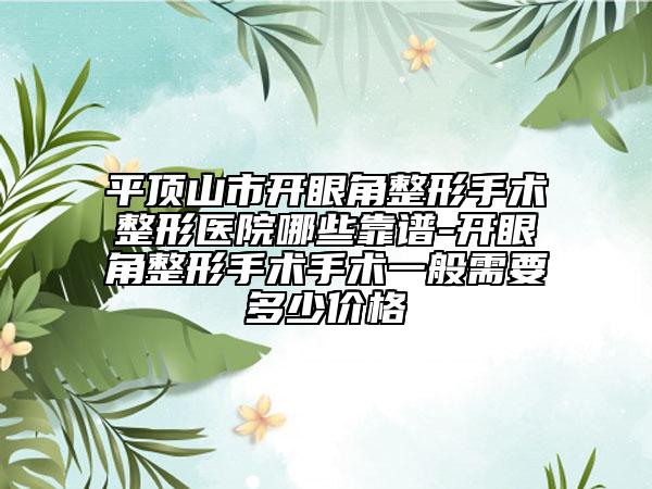 平頂山市開眼角整形手術(shù)整形醫(yī)院哪些靠譜-開眼角整形手術(shù)手術(shù)一般需要多少價(jià)格