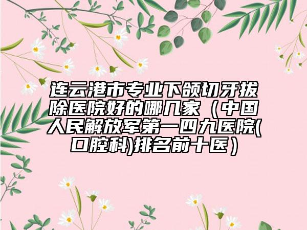 連云港市專業(yè)下頜切牙拔除醫(yī)院好的哪幾家（中國人民解放軍第一四九醫(yī)院(口腔科)排名前十醫(yī)）