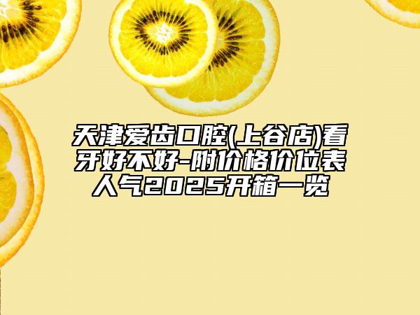 天津愛(ài)齒口腔(上谷店)看牙好不好-附價(jià)格價(jià)位表人氣2025開(kāi)箱一覽