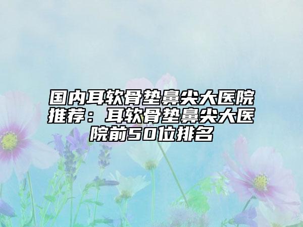國內(nèi)耳軟骨墊鼻尖大醫(yī)院推薦：耳軟骨墊鼻尖大醫(yī)院前50位排名