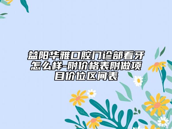 益陽(yáng)華雅口腔門(mén)診部看牙怎么樣-附價(jià)格表附做項(xiàng)目?jī)r(jià)位區(qū)間表