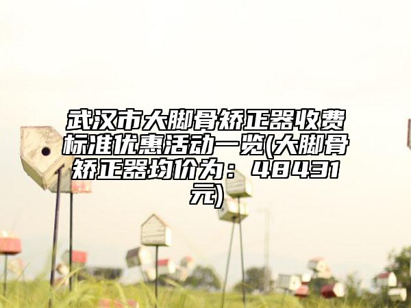 武漢市大腳骨矯正器收費(fèi)標(biāo)準(zhǔn)優(yōu)惠活動一覽(大腳骨矯正器均價為：48431元)