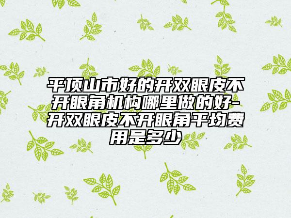 平頂山市好的開(kāi)雙眼皮不開(kāi)眼角機(jī)構(gòu)哪里做的好-開(kāi)雙眼皮不開(kāi)眼角平均費(fèi)用是多少