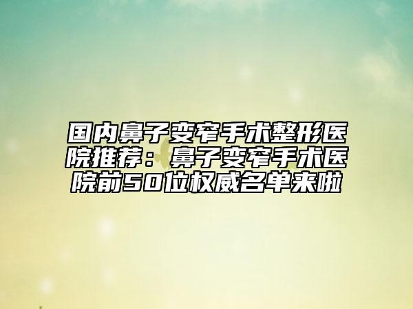 國內(nèi)鼻子變窄手術(shù)整形醫(yī)院推薦：鼻子變窄手術(shù)醫(yī)院前50位權(quán)威名單來啦