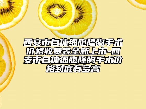 西安市自體細(xì)胞隆胸手術(shù)價(jià)格收費(fèi)表全新上市-西安市自體細(xì)胞隆胸手術(shù)價(jià)格到底有多高