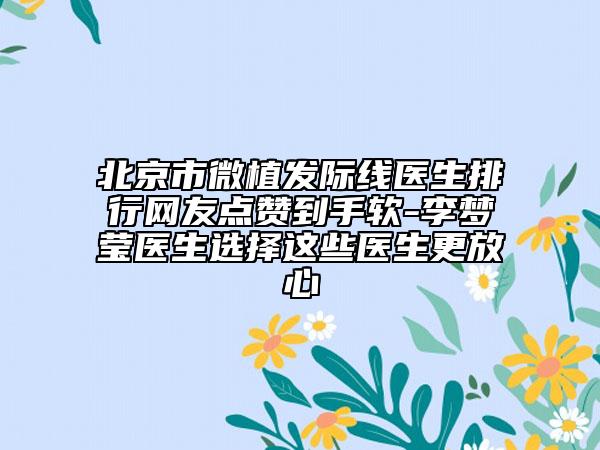 北京市微植發(fā)際線醫(yī)生排行網(wǎng)友點(diǎn)贊到手軟-李夢(mèng)瑩醫(yī)生選擇這些醫(yī)生更放心