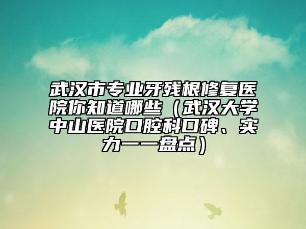 武漢市專(zhuān)業(yè)牙殘根修復(fù)醫(yī)院你知道哪些（武漢大學(xué)中山醫(yī)院口腔科口碑、實(shí)力一一盤(pán)點(diǎn)）