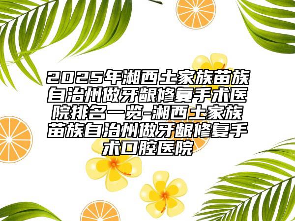 2025年湘西土家族苗族自治州做牙齦修復(fù)手術(shù)醫(yī)院排名一覽-湘西土家族苗族自治州做牙齦修復(fù)手術(shù)口腔醫(yī)院