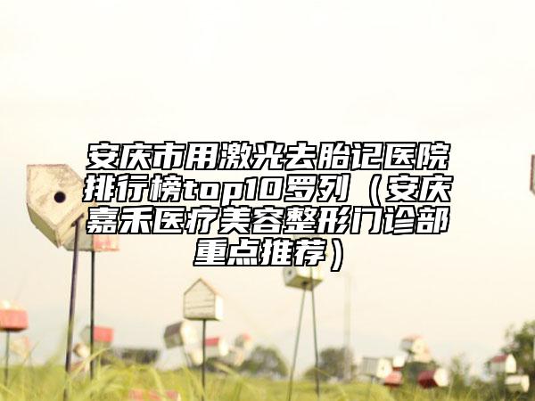 安慶市用激光去胎記醫(yī)院排行榜top10羅列（安慶嘉禾醫(yī)療美容整形門診部重點(diǎn)推薦）