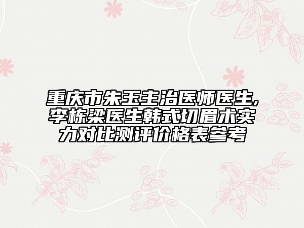 重慶市朱玉主治醫(yī)師醫(yī)生,李棟梁醫(yī)生韓式切眉術(shù)實力對比測評價格表參考