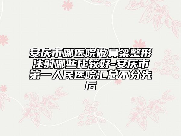 安慶市哪醫(yī)院做鼻梁整形注射哪些比較好-安慶市第一人民醫(yī)院匯總不分先后