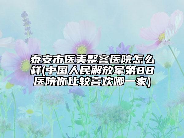 泰安市醫(yī)美整容醫(yī)院怎么樣(中國人民解放軍第88醫(yī)院你比較喜歡哪一家)