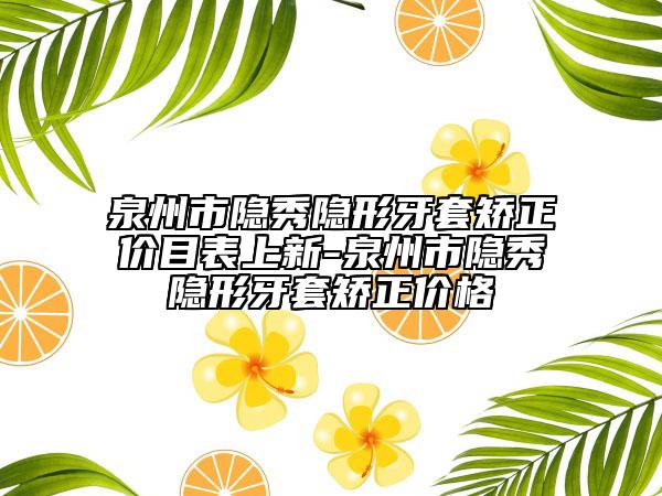 泉州市隱秀隱形牙套矯正價目表上新-泉州市隱秀隱形牙套矯正價格