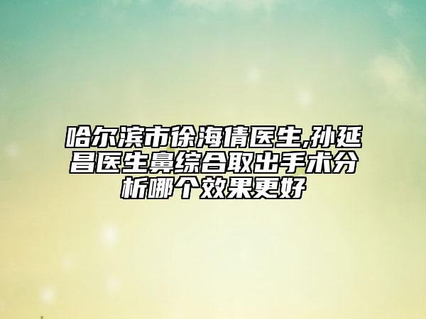 哈爾濱市徐海倩醫(yī)生,孫延昌醫(yī)生鼻綜合取出手術(shù)分析哪個效果更好