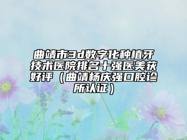 曲靖市3d數(shù)字化種植牙技術(shù)醫(yī)院排名十強(qiáng)醫(yī)美獲好評（曲靖楊慶強(qiáng)口腔診所認(rèn)證）