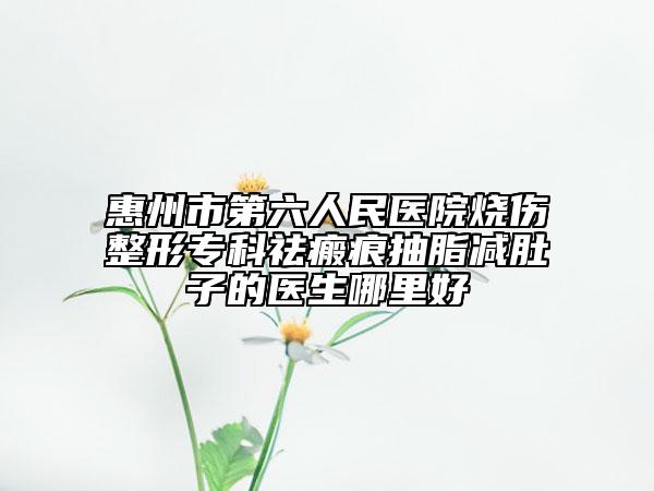 惠州市第六人民醫(yī)院燒傷整形專科祛瘢痕抽脂減肚子的醫(yī)生哪里好