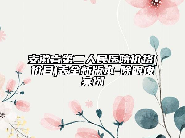 安徽省第二人民醫(yī)院價(jià)格(價(jià)目)表全新版本-除眼皮案例