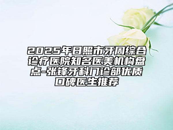 2025年日照市牙周綜合診療醫(yī)院知名醫(yī)美機(jī)構(gòu)盤點(diǎn)-張鋒牙科門診部?jī)?yōu)質(zhì)口碑醫(yī)生推薦