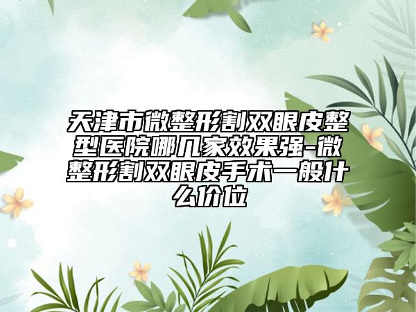 天津市微整形割雙眼皮整型醫(yī)院哪幾家效果強-微整形割雙眼皮手術(shù)一般什么價位
